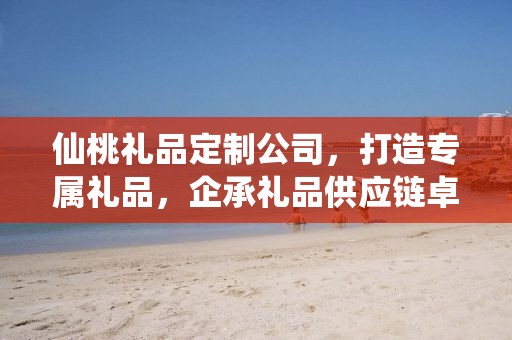 仙桃礼品定制公司，打造专属礼品，企承礼品供应链卓越服务